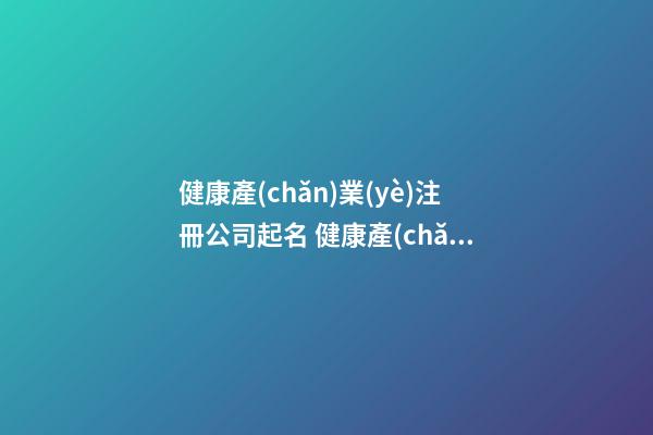 健康產(chǎn)業(yè)注冊公司起名 健康產(chǎn)業(yè)怎么注冊公司-第1張-公司起名-玄機派